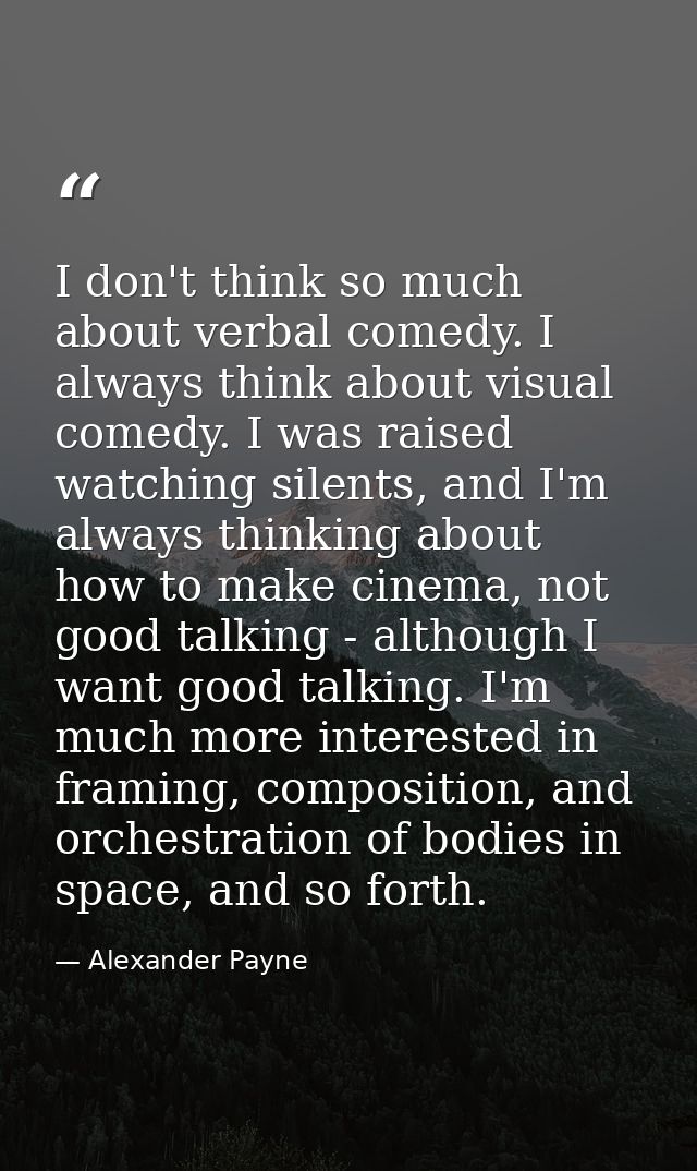 I don't think so much about verbal comedy. I always think about visual comedy. I was raised watching silents, and I'm al — Alexander Payne