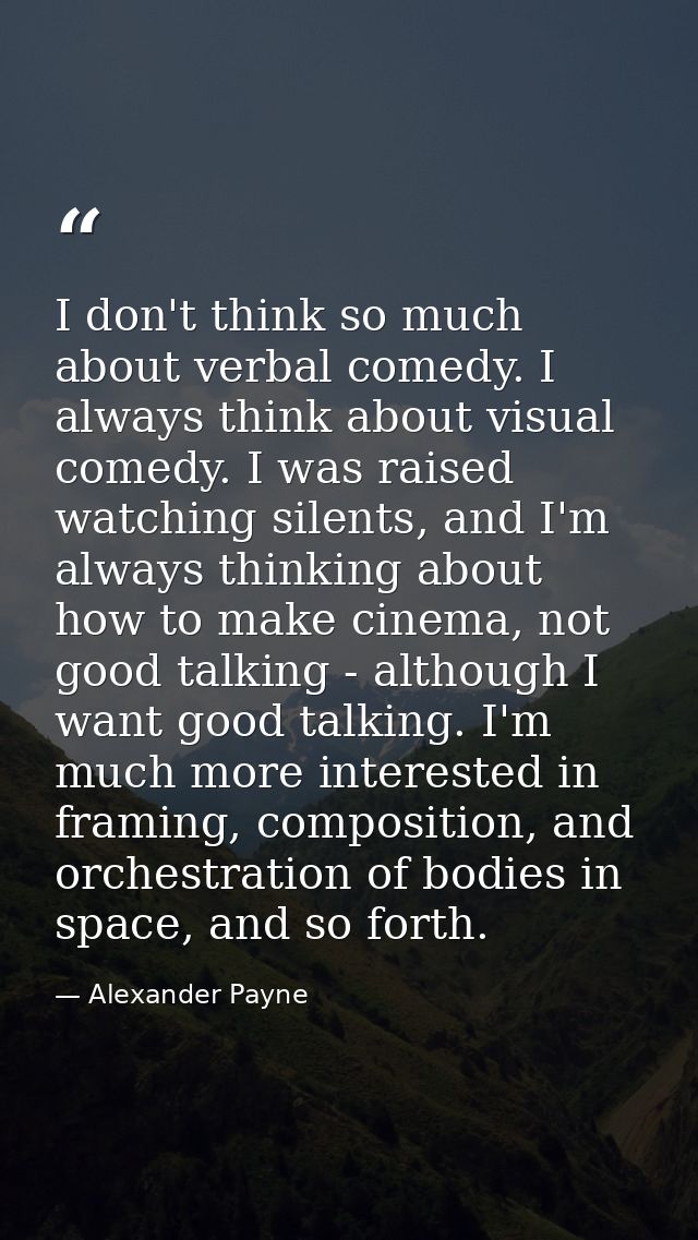 I don't think so much about verbal comedy. I always think about visual comedy. I was raised watching silents, and I'm al — Alexander Payne