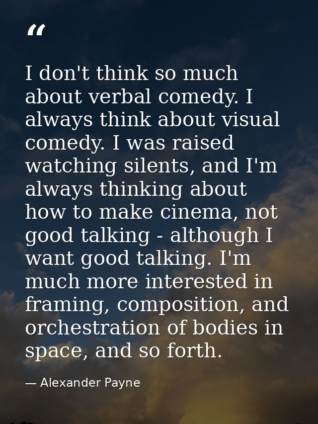 I don't think so much about verbal comedy. I always think about visual comedy. I was raised watching silents, and I'm al — Alexander Payne