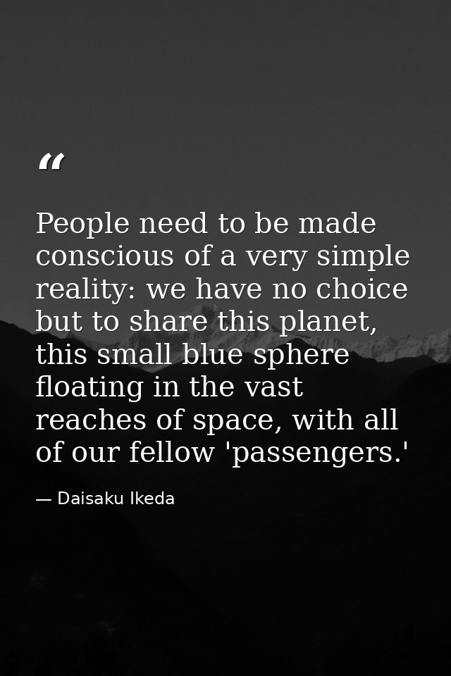 People need to be made conscious of a very simple reality: we have no choice but to share this planet, this small blue s — Daisaku Ikeda