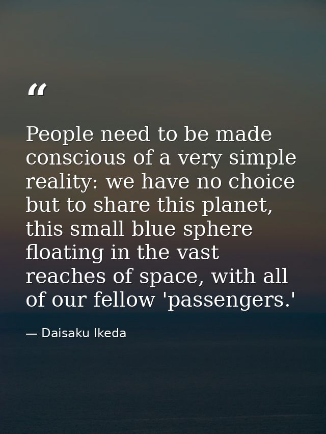 People need to be made conscious of a very simple reality: we have no choice but to share this planet, this small blue s — Daisaku Ikeda