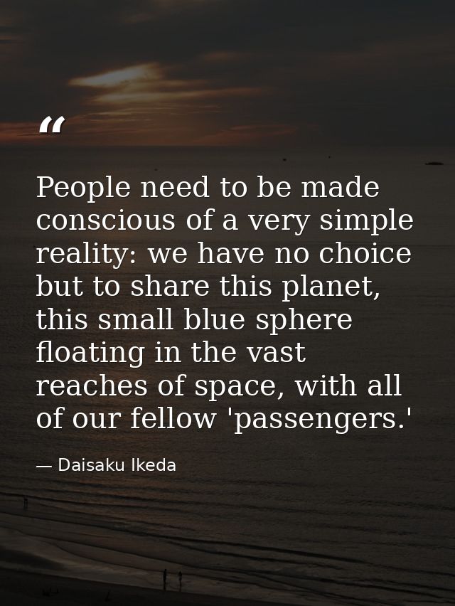 People need to be made conscious of a very simple reality: we have no choice but to share this planet, this small blue s — Daisaku Ikeda