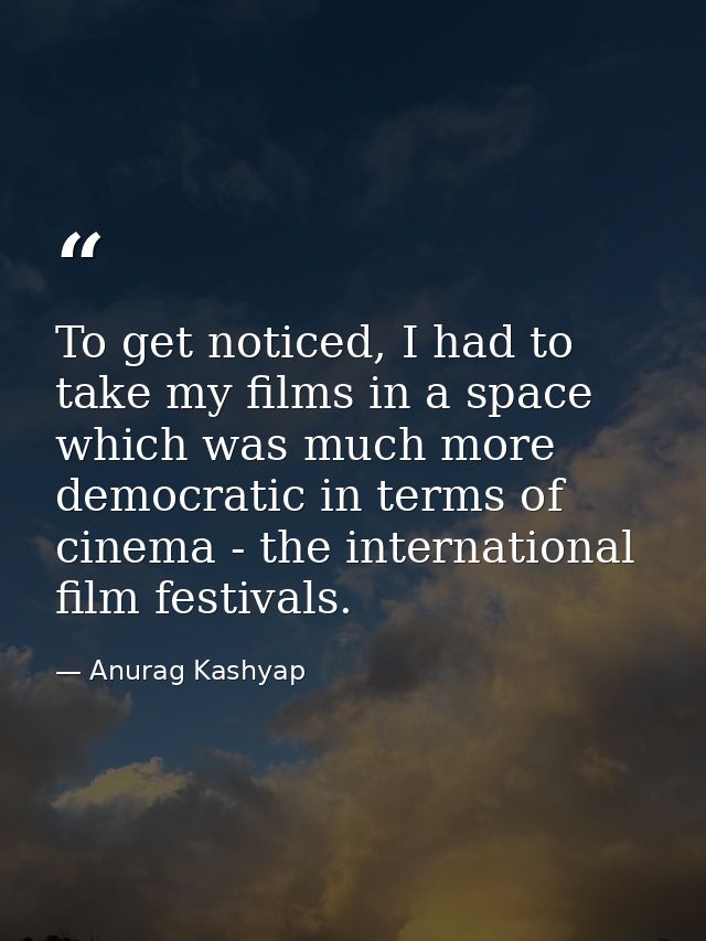 To get noticed, I had to take my films in a space which was much more democratic in terms of cinema - the international  — Anurag Kashyap