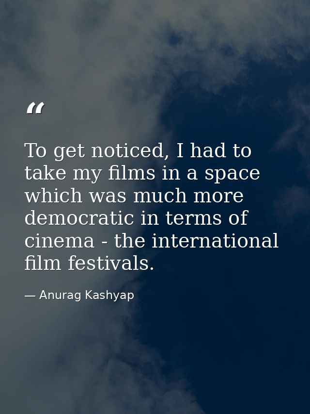 To get noticed, I had to take my films in a space which was much more democratic in terms of cinema - the international  — Anurag Kashyap
