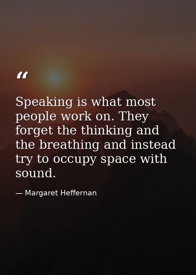 Speaking is what most people work on. They forget the thinking and the breathing and instead try to occupy space with so — Margaret Heffernan