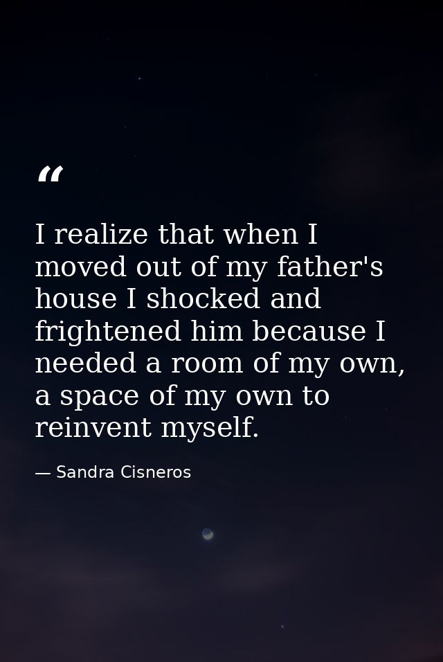I realize that when I moved out of my father's house I shocked and frightened him because I needed a room of my own, a s — Sandra Cisneros