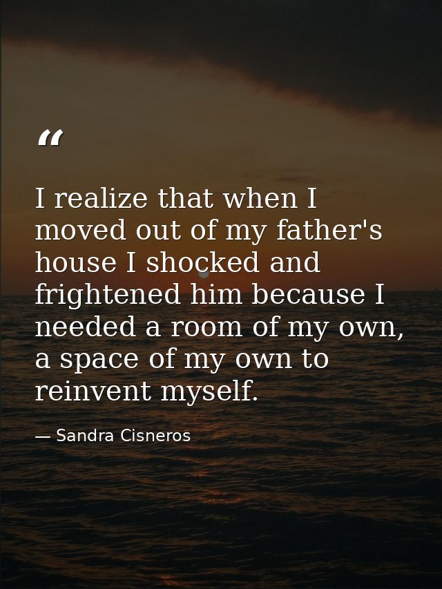 I realize that when I moved out of my father's house I shocked and frightened him because I needed a room of my own, a s — Sandra Cisneros