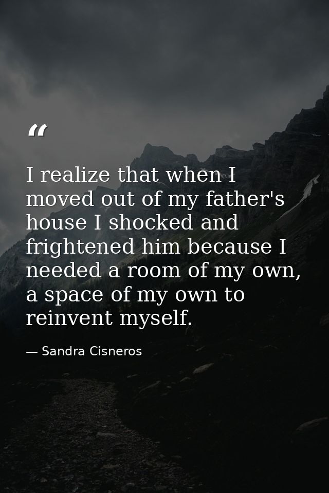I realize that when I moved out of my father's house I shocked and frightened him because I needed a room of my own, a s — Sandra Cisneros