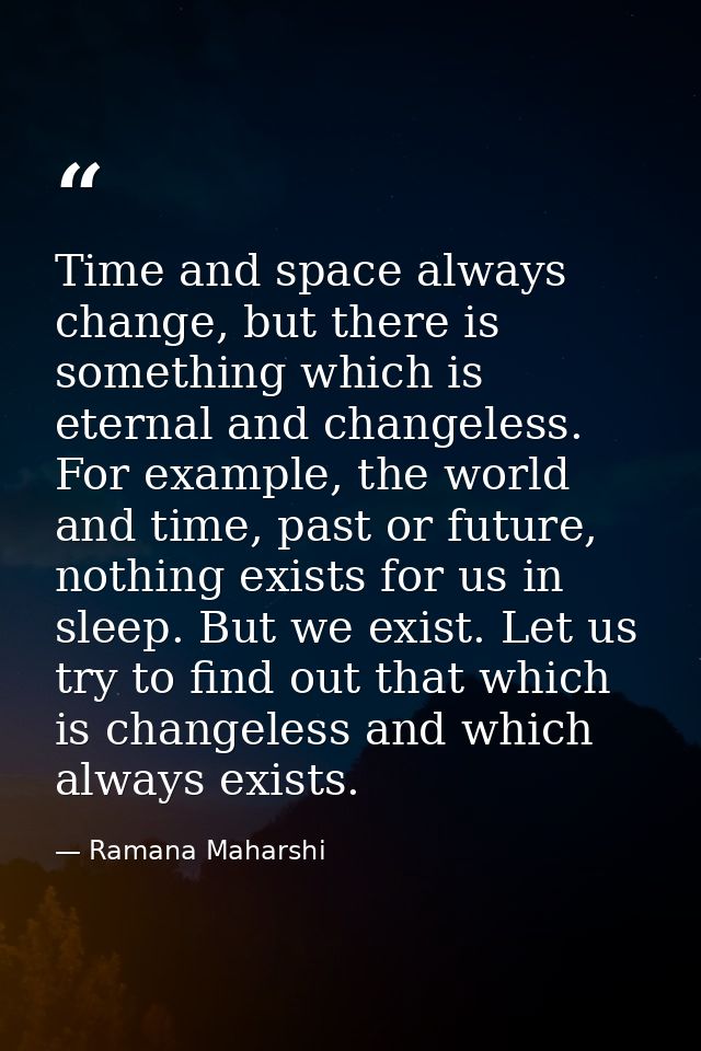 Time and space always change, but there is something which is eternal and changeless. For example, the world and time, p — Ramana Maharshi