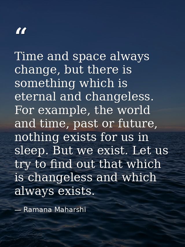 Time and space always change, but there is something which is eternal and changeless. For example, the world and time, p — Ramana Maharshi