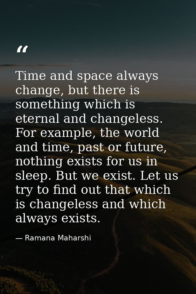 Time and space always change, but there is something which is eternal and changeless. For example, the world and time, p — Ramana Maharshi