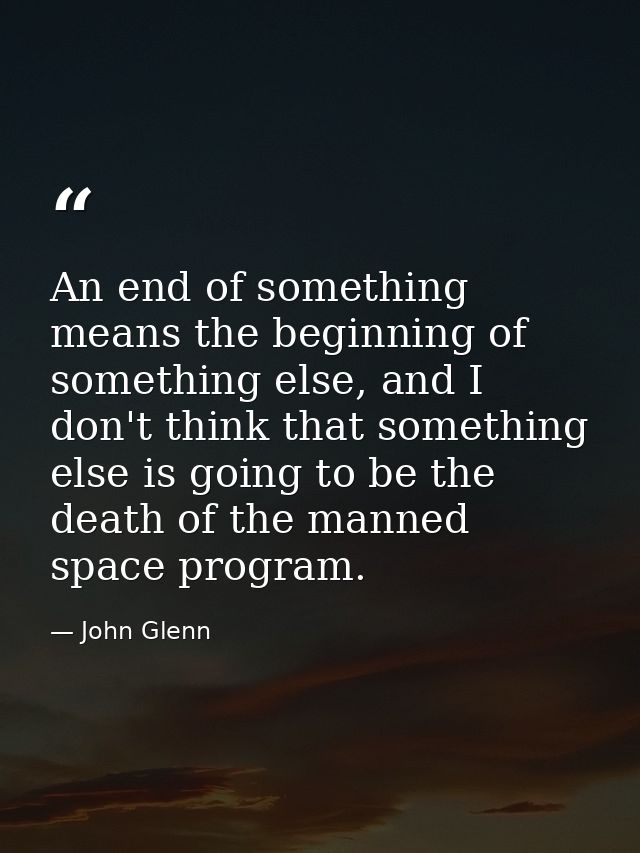 An end of something means the beginning of something else, and I don't think that something else is going to be the deat — John Glenn