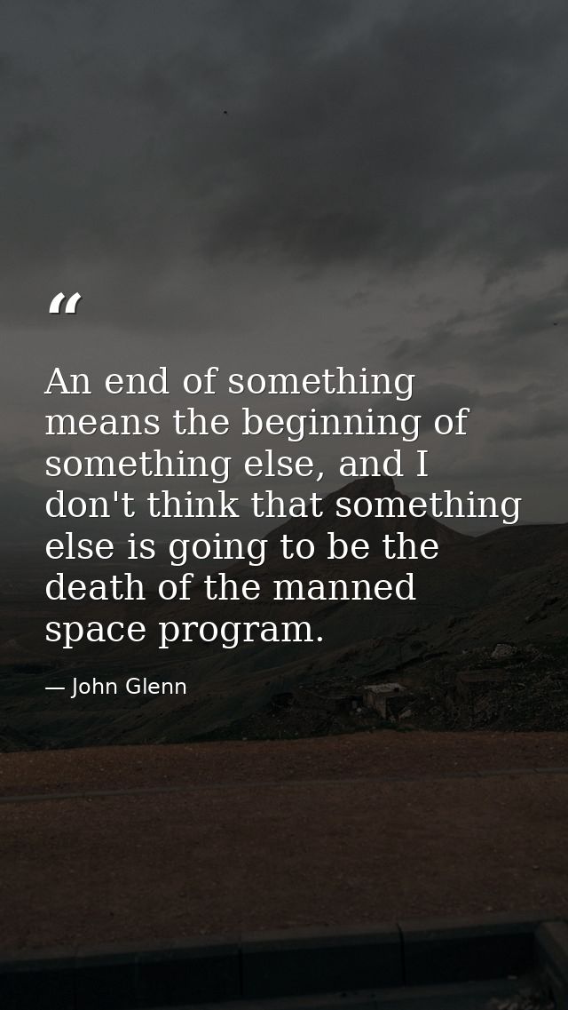 An end of something means the beginning of something else, and I don't think that something else is going to be the deat — John Glenn