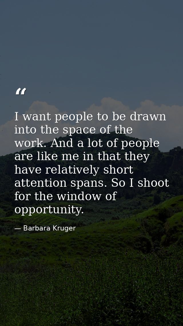 I want people to be drawn into the space of the work. And a lot of people are like me in that they have relatively short — Barbara Kruger