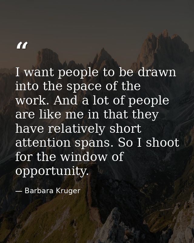 I want people to be drawn into the space of the work. And a lot of people are like me in that they have relatively short — Barbara Kruger