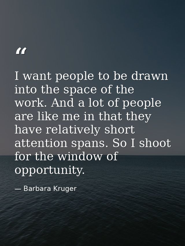 I want people to be drawn into the space of the work. And a lot of people are like me in that they have relatively short — Barbara Kruger
