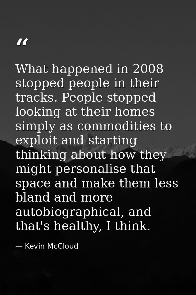 What happened in 2008 stopped people in their tracks. People stopped looking at their homes simply as commodities to exp — Kevin McCloud