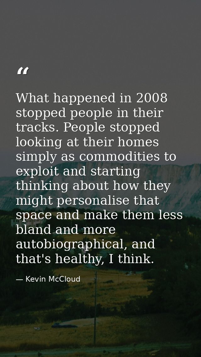 What happened in 2008 stopped people in their tracks. People stopped looking at their homes simply as commodities to exp — Kevin McCloud