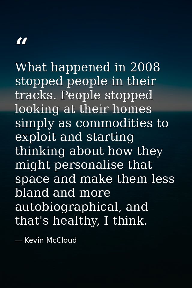 What happened in 2008 stopped people in their tracks. People stopped looking at their homes simply as commodities to exp — Kevin McCloud