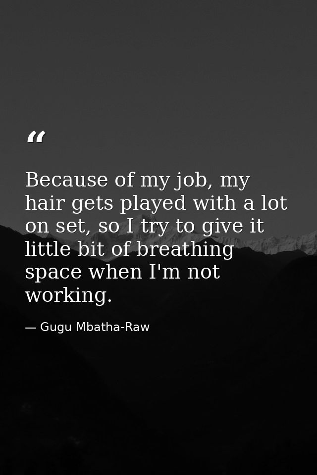 Because of my job, my hair gets played with a lot on set, so I try to give it little bit of breathing space when I'm not — Gugu Mbatha-Raw