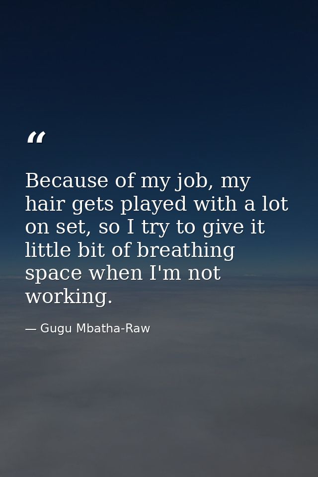 Because of my job, my hair gets played with a lot on set, so I try to give it little bit of breathing space when I'm not — Gugu Mbatha-Raw