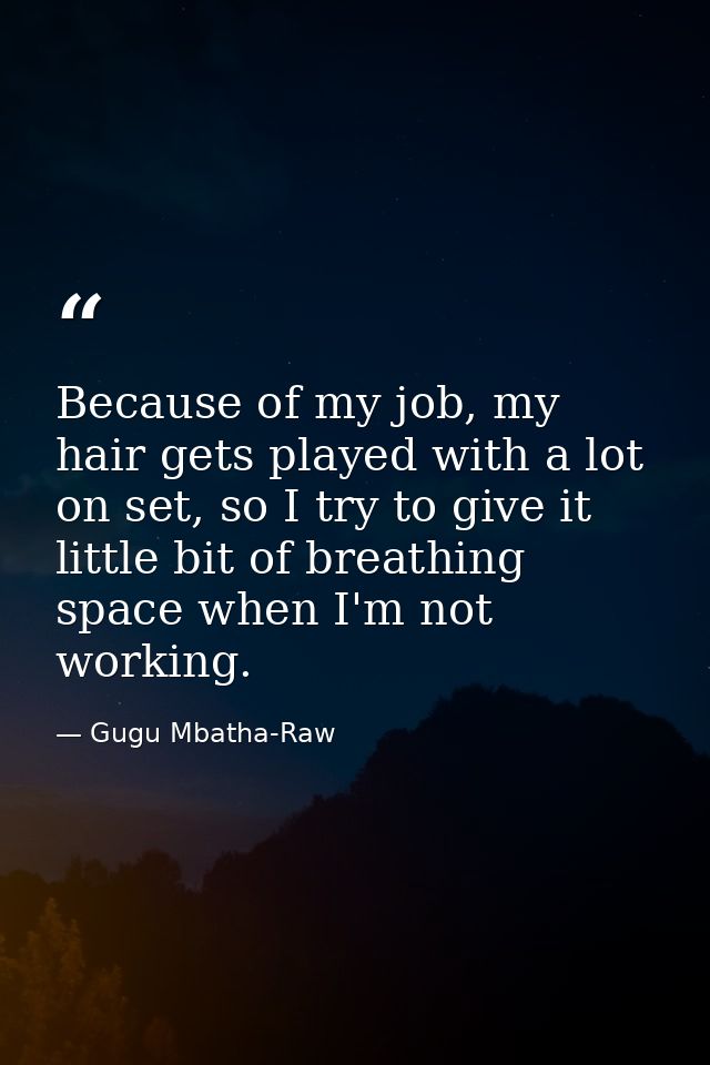 Because of my job, my hair gets played with a lot on set, so I try to give it little bit of breathing space when I'm not — Gugu Mbatha-Raw
