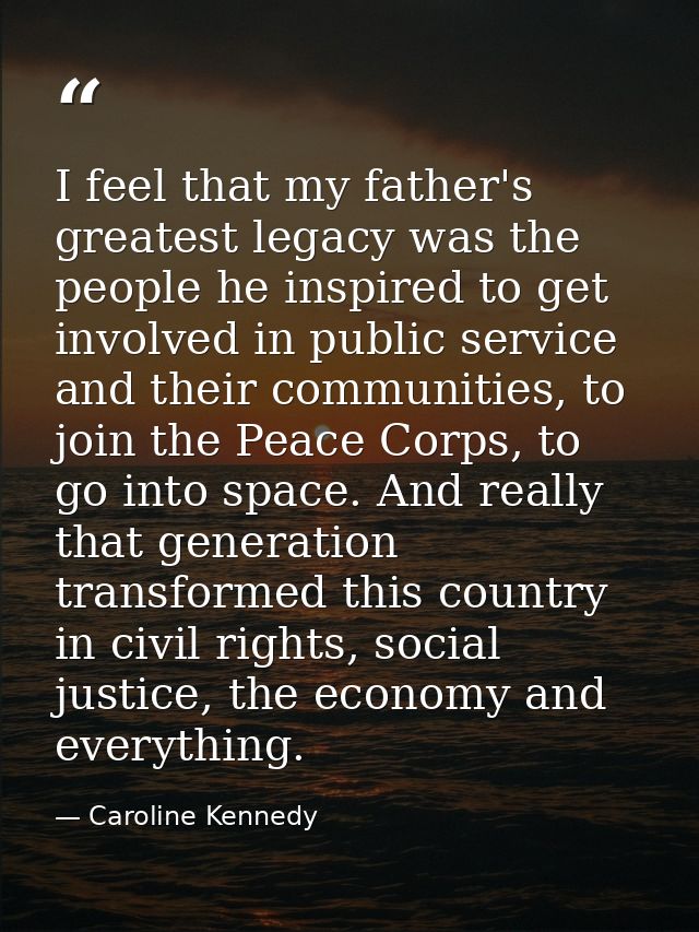 I feel that my father's greatest legacy was the people he inspired to get involved in public service and their communiti — Caroline Kennedy