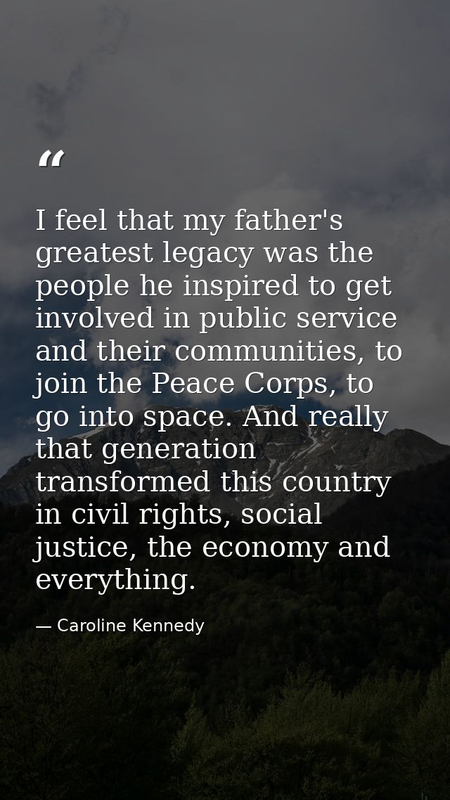 I feel that my father's greatest legacy was the people he inspired to get involved in public service and their communiti — Caroline Kennedy