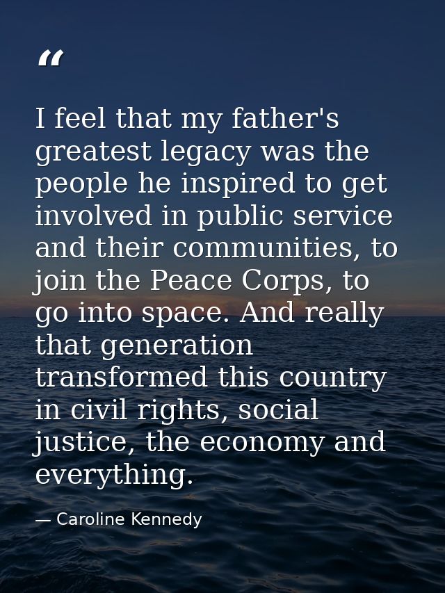 I feel that my father's greatest legacy was the people he inspired to get involved in public service and their communiti — Caroline Kennedy