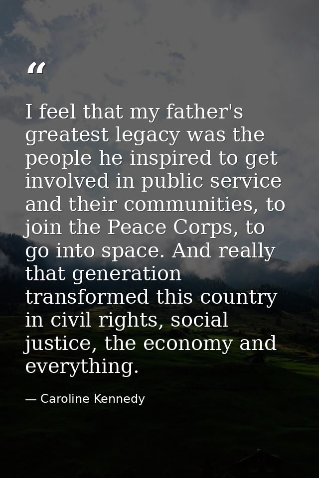 I feel that my father's greatest legacy was the people he inspired to get involved in public service and their communiti — Caroline Kennedy