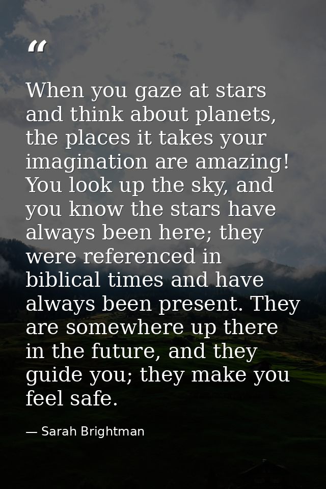 When you gaze at stars and think about planets, the places it takes your imagination are amazing! You look up the sky, a — Sarah Brightman