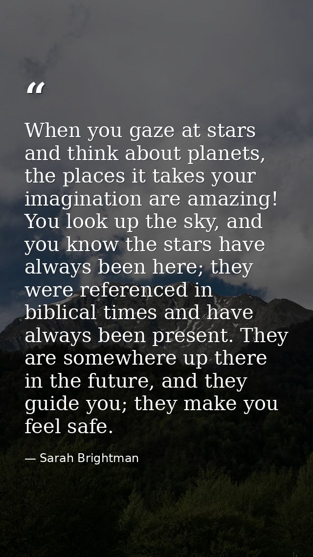 When you gaze at stars and think about planets, the places it takes your imagination are amazing! You look up the sky, a — Sarah Brightman