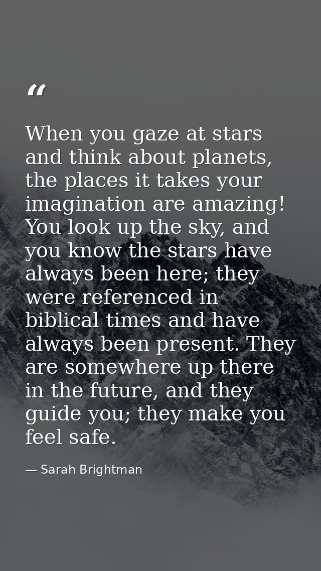 When you gaze at stars and think about planets, the places it takes your imagination are amazing! You look up the sky, a — Sarah Brightman