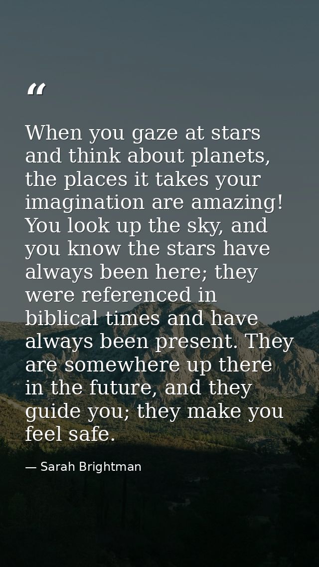 When you gaze at stars and think about planets, the places it takes your imagination are amazing! You look up the sky, a — Sarah Brightman