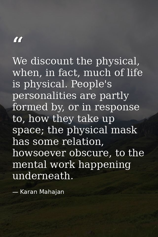 We discount the physical, when, in fact, much of life is physical. People's personalities are partly formed by, or in re — Karan Mahajan