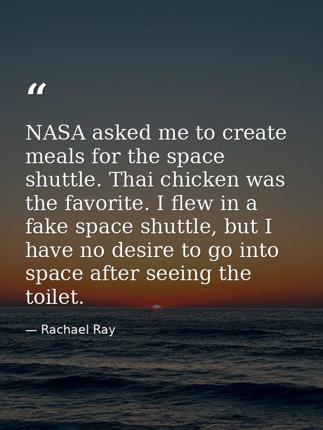NASA asked me to create meals for the space shuttle. Thai chicken was the favorite. I flew in a fake space shuttle, but  — Rachael Ray