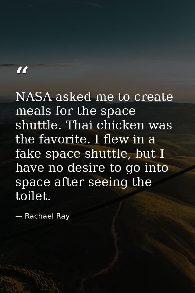 NASA asked me to create meals for the space shuttle. Thai chicken was the favorite. I flew in a fake space shuttle, but  — Rachael Ray