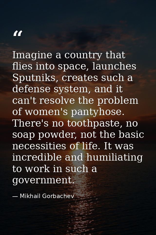 Imagine a country that flies into space, launches Sputniks, creates such a defense system, and it can't resolve the prob — Mikhail Gorbachev
