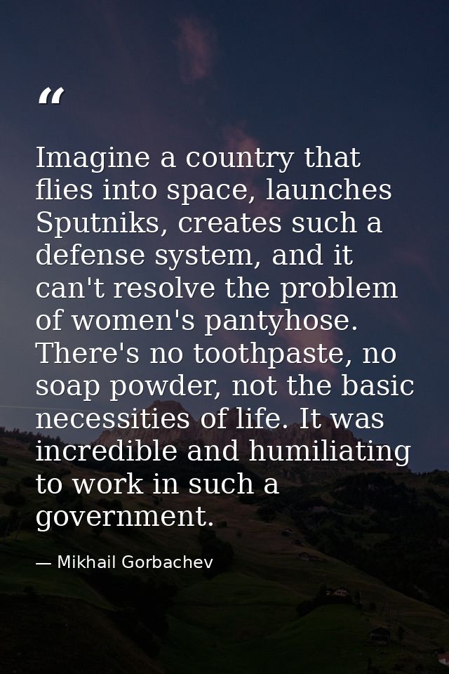Imagine a country that flies into space, launches Sputniks, creates such a defense system, and it can't resolve the prob — Mikhail Gorbachev
