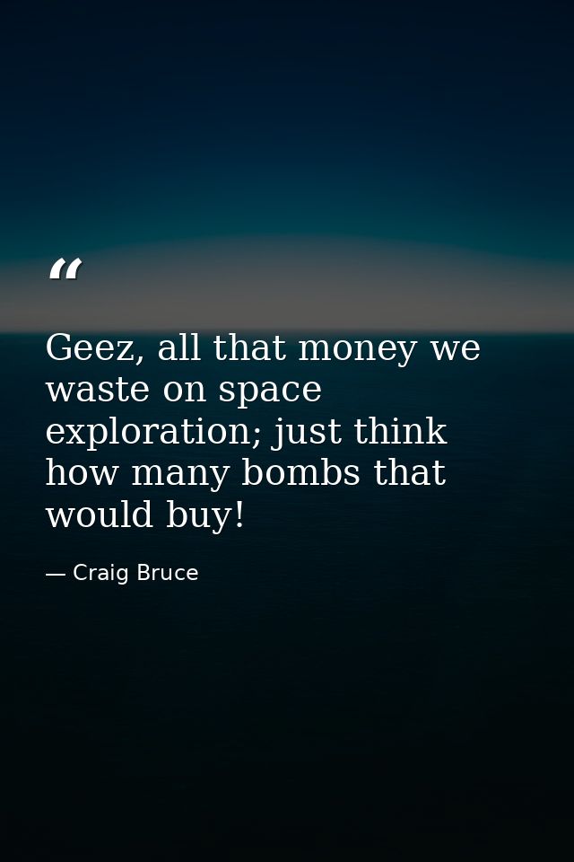 Geez, all that money we waste on space exploration; just think how many bombs that would buy! — Craig Bruce
