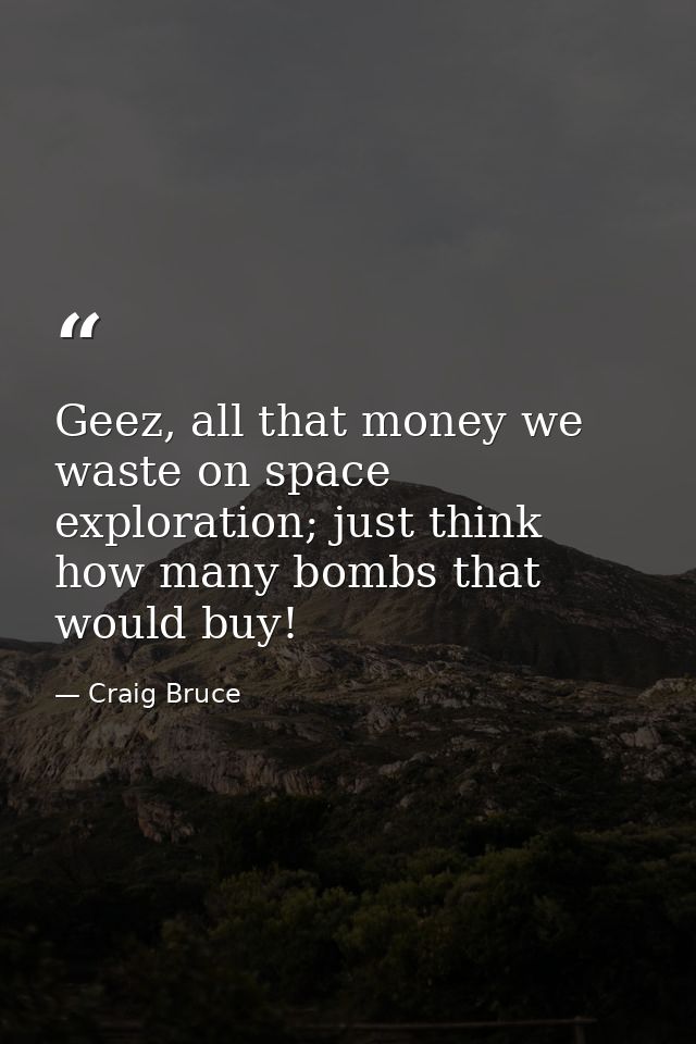 Geez, all that money we waste on space exploration; just think how many bombs that would buy! — Craig Bruce