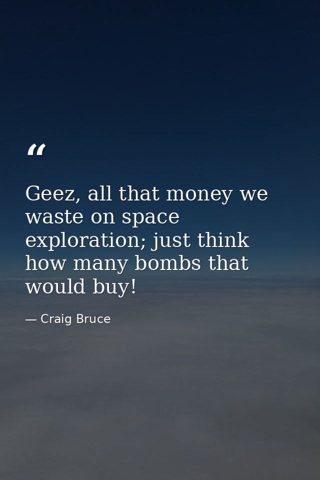 Geez, all that money we waste on space exploration; just think how many bombs that would buy! — Craig Bruce