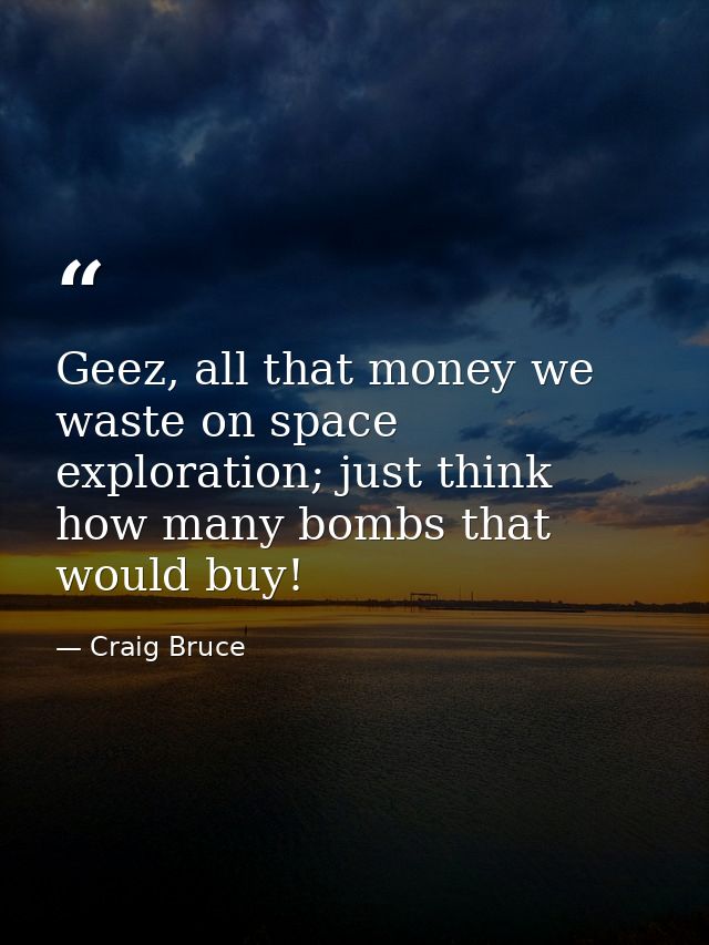 Geez, all that money we waste on space exploration; just think how many bombs that would buy! — Craig Bruce