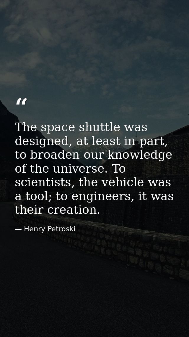 The space shuttle was designed, at least in part, to broaden our knowledge of the universe. To scientists, the vehicle w — Henry Petroski