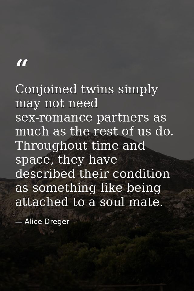 Conjoined twins simply may not need sex-romance partners as much as the rest of us do. Throughout time and space, they h — Alice Dreger