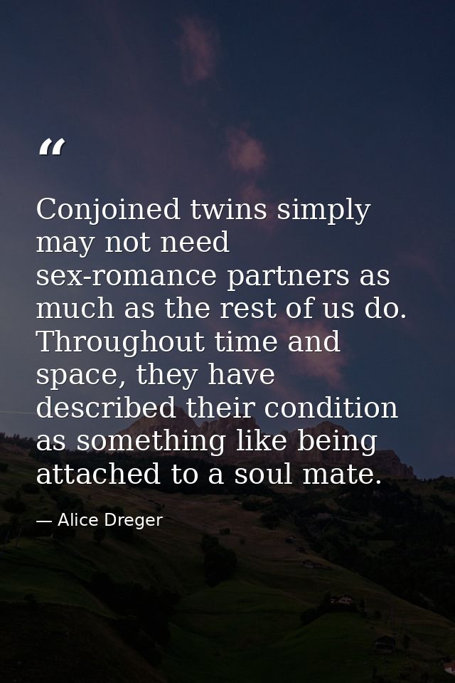 Conjoined twins simply may not need sex-romance partners as much as the rest of us do. Throughout time and space, they h — Alice Dreger