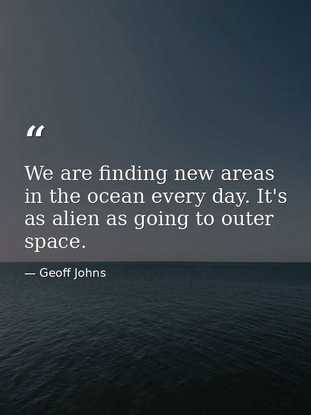We are finding new areas in the ocean every day. It's as alien as going to outer space. — Geoff Johns