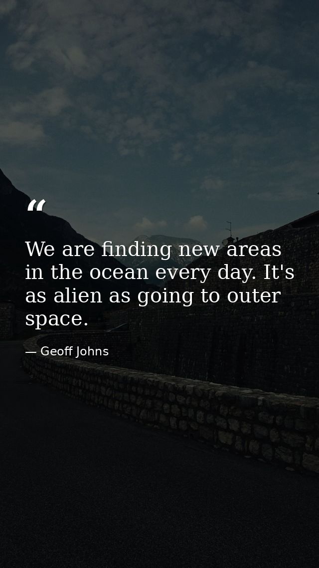 We are finding new areas in the ocean every day. It's as alien as going to outer space. — Geoff Johns
