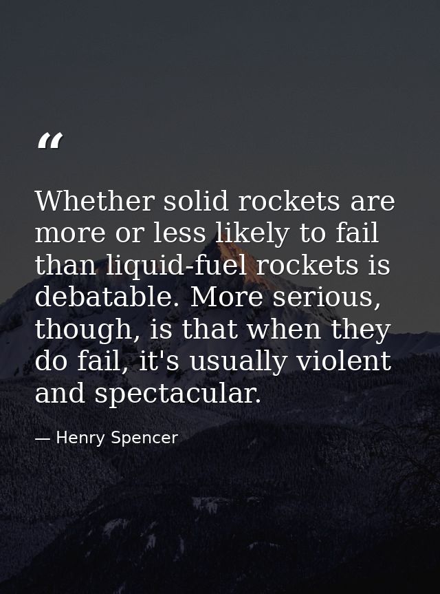 Whether solid rockets are more or less likely to fail than liquid-fuel rockets is debatable. More serious, though, is th — Henry Spencer