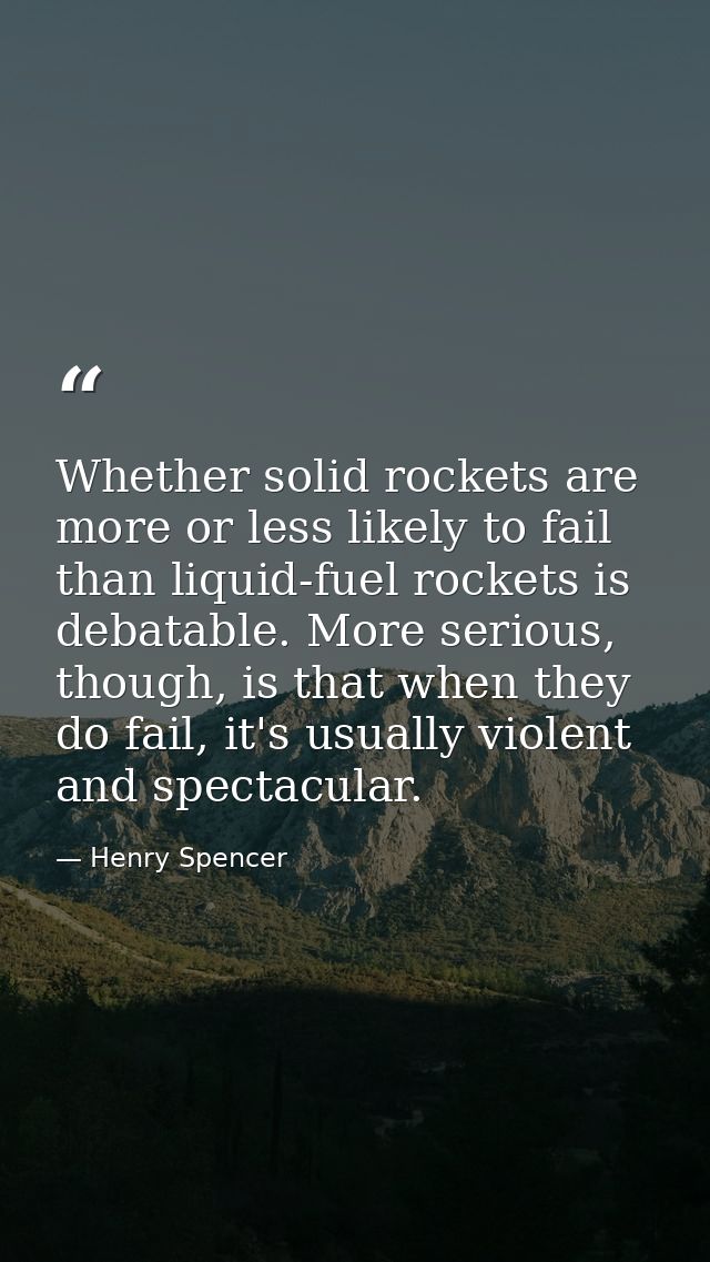 Whether solid rockets are more or less likely to fail than liquid-fuel rockets is debatable. More serious, though, is th — Henry Spencer
